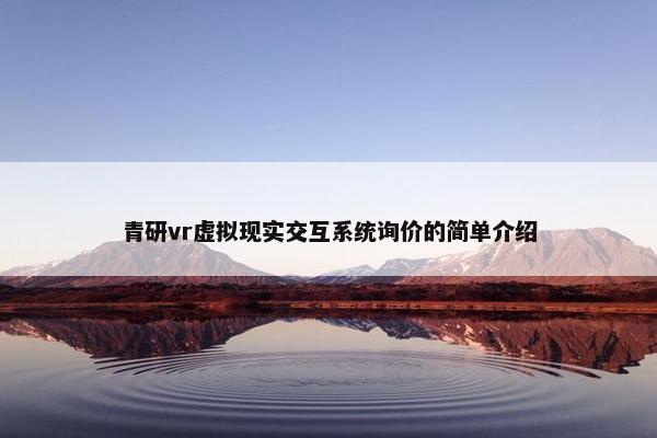 青研vr虚拟现实交互系统询价的简单介绍