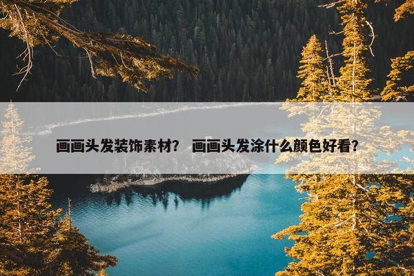 画画头发装饰素材？ 画画头发涂什么颜色好看？
