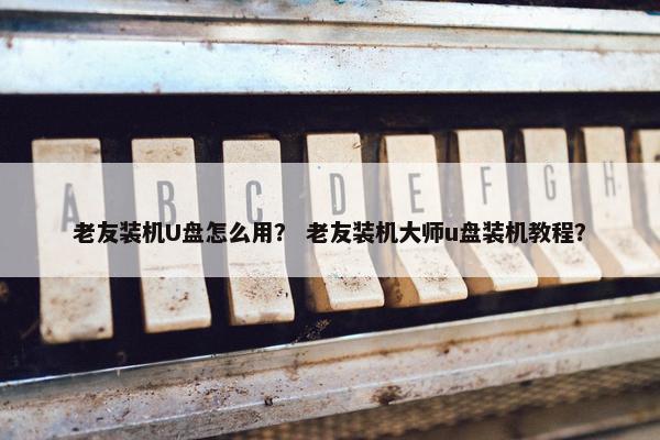 老友装机U盘怎么用？ 老友装机大师u盘装机教程？
