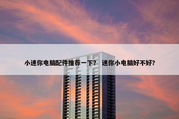 小迷你电脑配件推荐一下？ 迷你小电脑好不好？