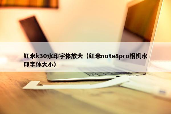 红米k30水印字体放大（红米note8pro相机水印字体大小）