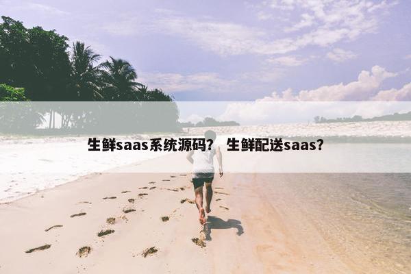 生鲜saas系统源码？ 生鲜配送saas？