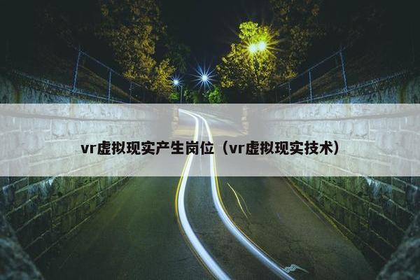 vr虚拟现实产生岗位（vr虚拟现实技术）