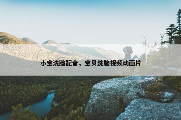 小宝洗脸配音，宝贝洗脸视频动画片
