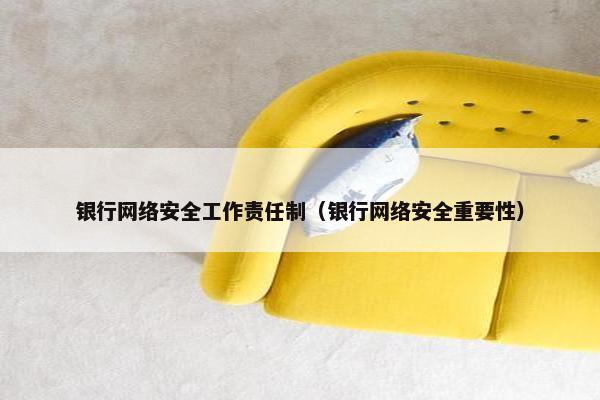 银行网络安全工作责任制（银行网络安全重要性）