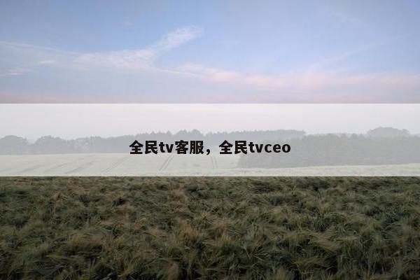 全民tv客服，全民tvceo
