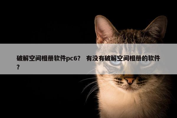 破解空间相册软件pc6？ 有没有破解空间相册的软件？