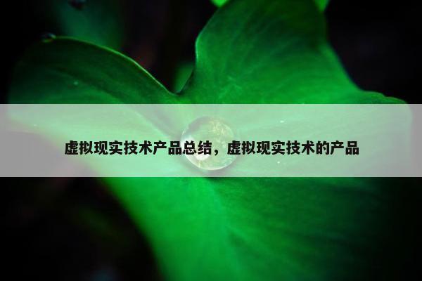 虚拟现实技术产品总结，虚拟现实技术的产品