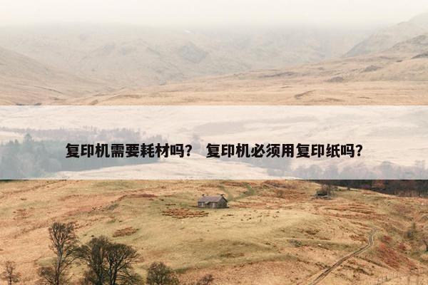 复印机需要耗材吗？ 复印机必须用复印纸吗？