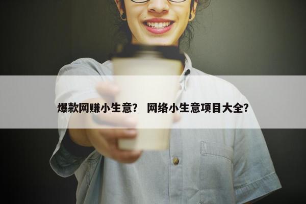 爆款网赚小生意？ 网络小生意项目大全？