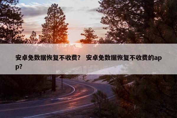 安卓免数据恢复不收费？ 安卓免数据恢复不收费的app？