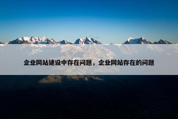 企业网站建设中存在问题，企业网站存在的问题