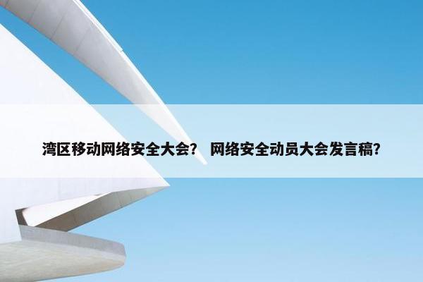 湾区移动网络安全大会？ 网络安全动员大会发言稿？