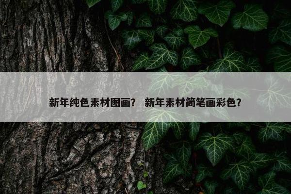 新年纯色素材图画？ 新年素材简笔画彩色？