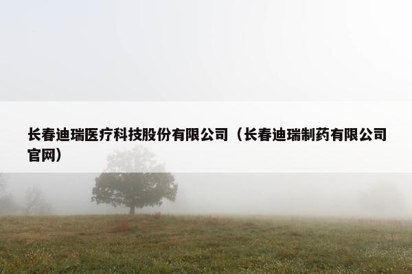 长春迪瑞医疗科技股份有限公司（长春迪瑞制药有限公司官网）