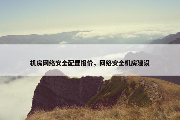机房网络安全配置报价，网络安全机房建设
