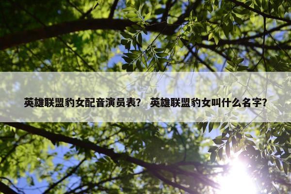 英雄联盟豹女配音演员表？ 英雄联盟豹女叫什么名字？