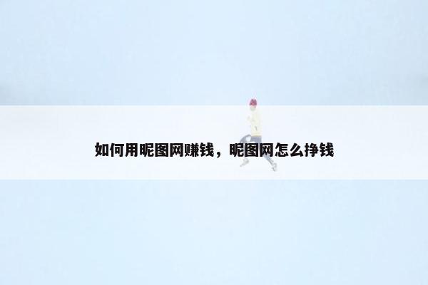 如何用昵图网赚钱，昵图网怎么挣钱