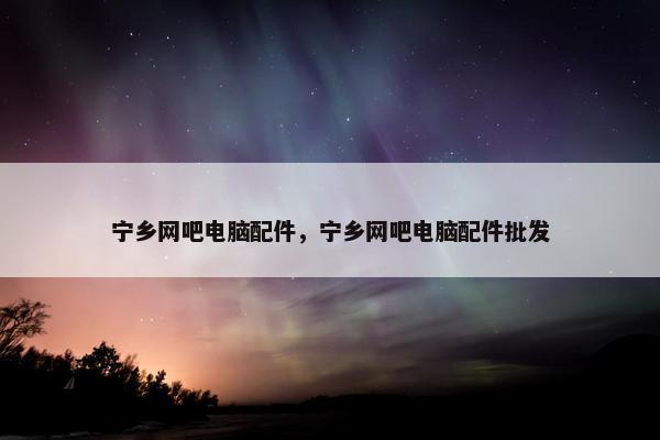 宁乡网吧电脑配件，宁乡网吧电脑配件批发