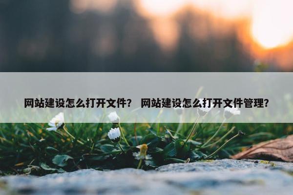 网站建设怎么打开文件？ 网站建设怎么打开文件管理？
