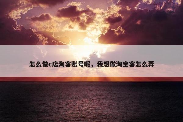 怎么做c店淘客账号呢，我想做淘宝客怎么弄