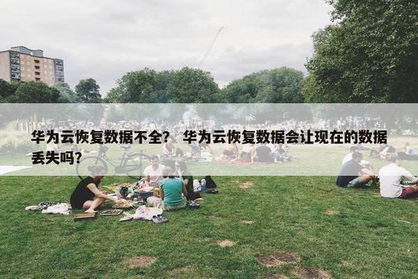 华为云恢复数据不全？ 华为云恢复数据会让现在的数据丢失吗？