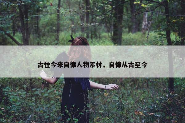 古往今来自律人物素材，自律从古至今