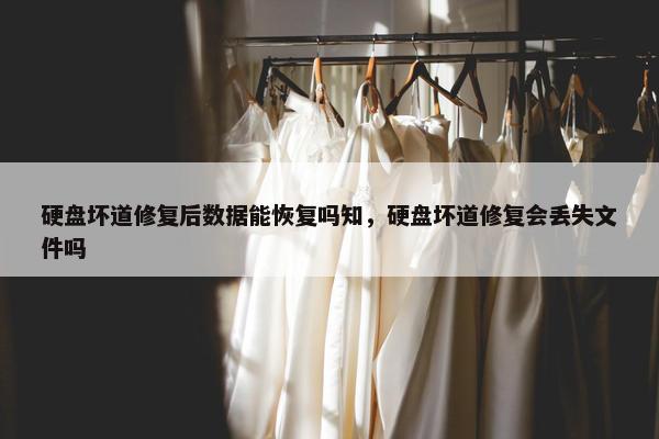 硬盘坏道修复后数据能恢复吗知，硬盘坏道修复会丢失文件吗