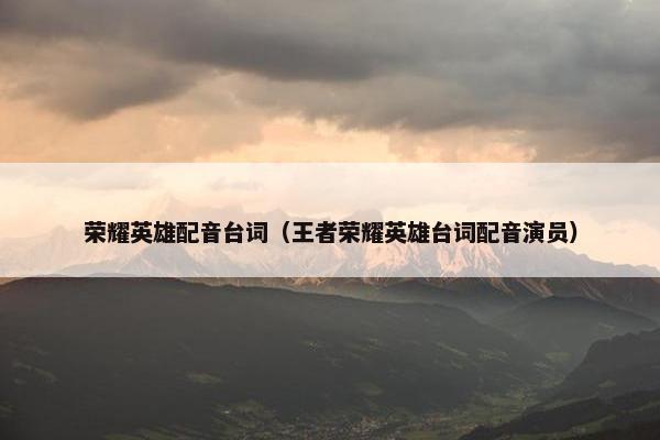 荣耀英雄配音台词（王者荣耀英雄台词配音演员）