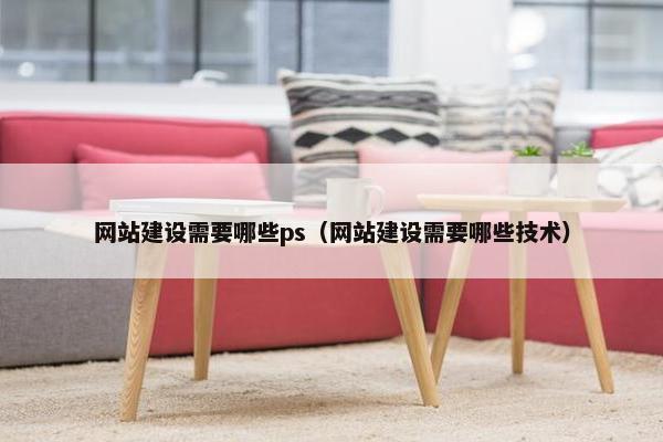网站建设需要哪些ps（网站建设需要哪些技术）