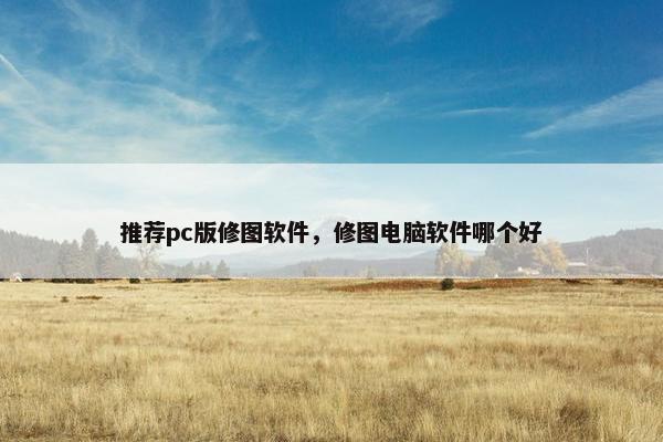 推荐pc版修图软件，修图电脑软件哪个好