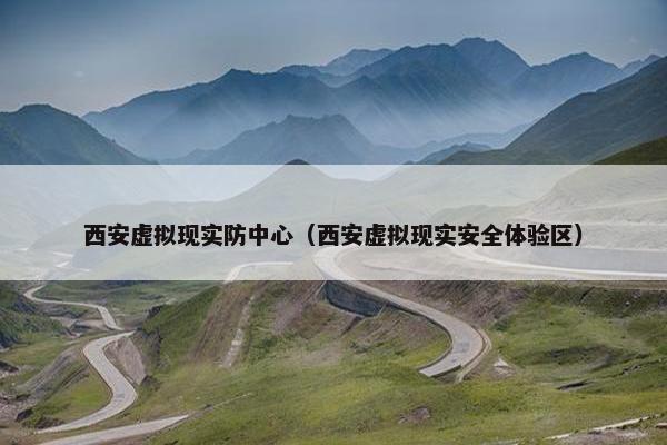 西安虚拟现实防中心（西安虚拟现实安全体验区）