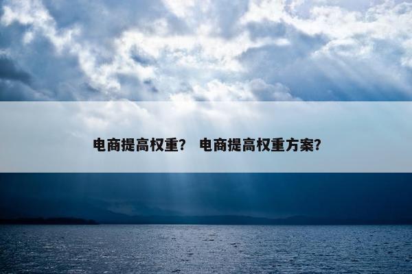 电商提高权重？ 电商提高权重方案？