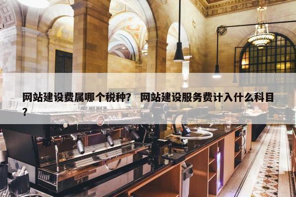 网站建设费属哪个税种？ 网站建设服务费计入什么科目？