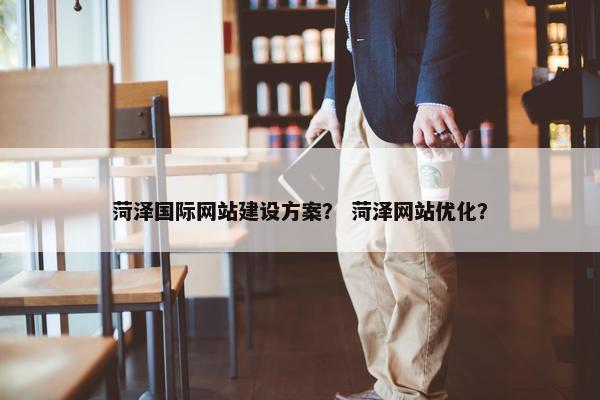 菏泽国际网站建设方案？ 菏泽网站优化？