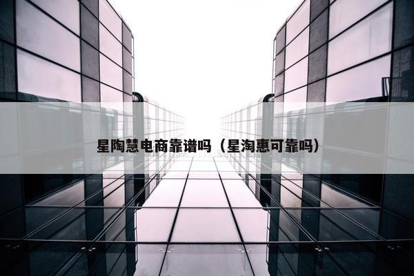 星陶慧电商靠谱吗（星淘惠可靠吗）