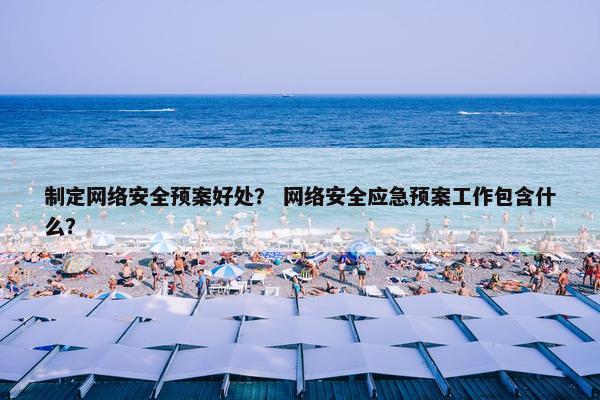 制定网络安全预案好处？ 网络安全应急预案工作包含什么？