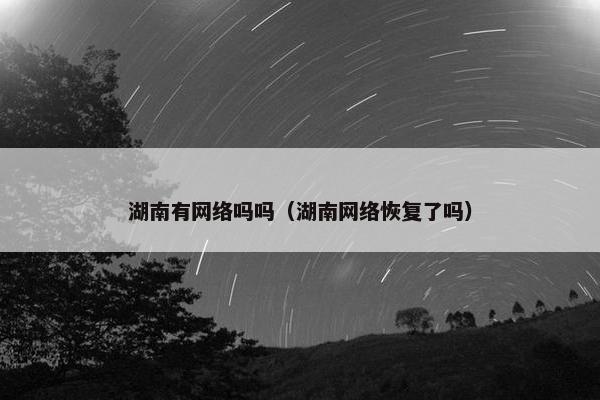 湖南有网络吗吗（湖南网络恢复了吗）