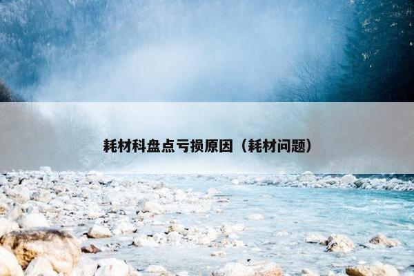 耗材科盘点亏损原因（耗材问题）