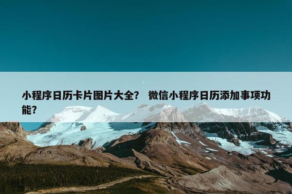 小程序日历卡片图片大全？ 微信小程序日历添加事项功能？