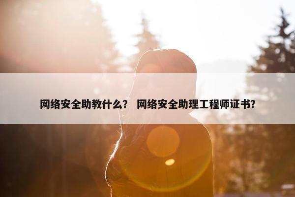 网络安全助教什么？ 网络安全助理工程师证书？