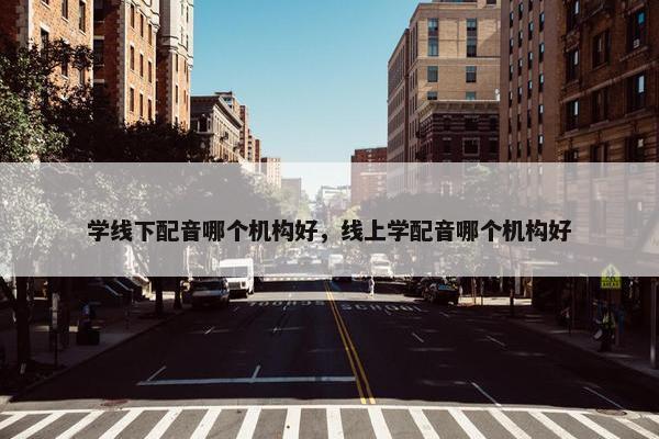 学线下配音哪个机构好，线上学配音哪个机构好