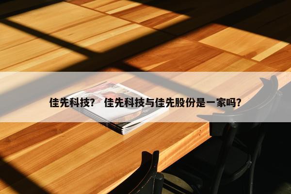 佳先科技？ 佳先科技与佳先股份是一家吗？