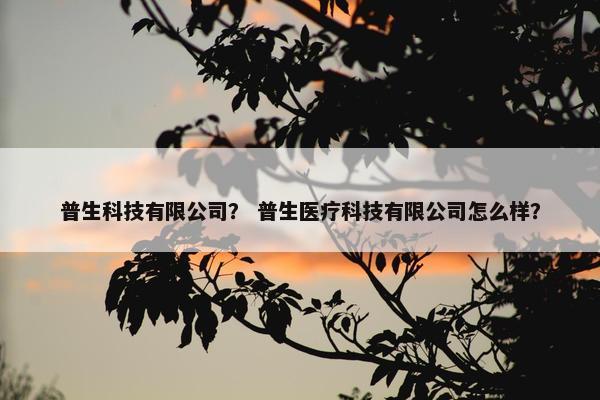 普生科技有限公司？ 普生医疗科技有限公司怎么样？