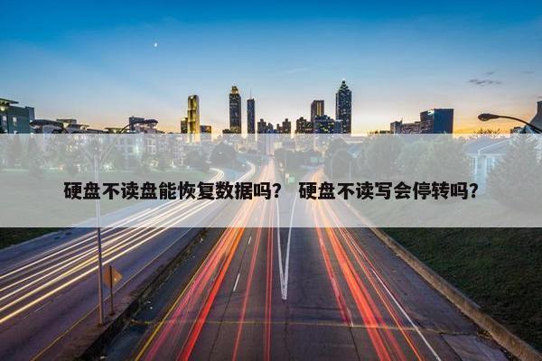 硬盘不读盘能恢复数据吗？ 硬盘不读写会停转吗？