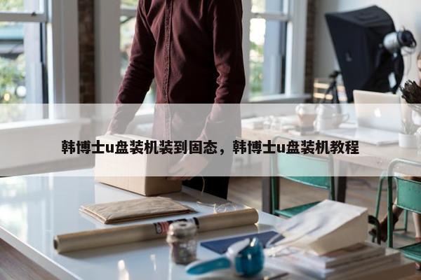韩博士u盘装机装到固态，韩博士u盘装机教程