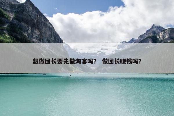 想做团长要先做淘客吗？ 做团长赚钱吗？