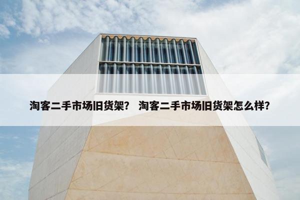 淘客二手市场旧货架？ 淘客二手市场旧货架怎么样？