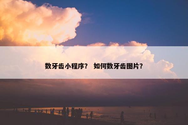 数牙齿小程序？ 如何数牙齿图片？