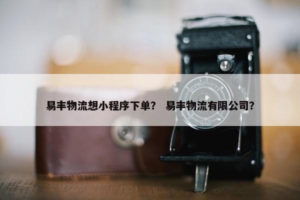 易丰物流想小程序下单？ 易丰物流有限公司？